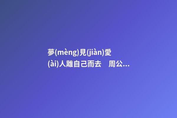 夢(mèng)見(jiàn)愛(ài)人離自己而去　周公解夢(mèng)之夢(mèng)到愛(ài)人離自己而去